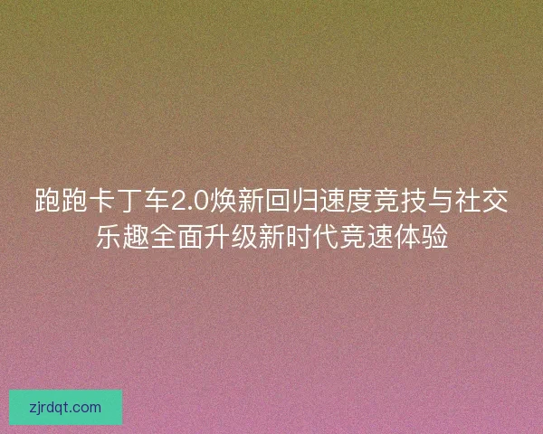 跑跑卡丁车2.0焕新回归速度竞技与社交乐趣全面升级新时代竞速体验 跑跑卡丁车2.0焕新回归速度竞技与社交乐趣全面升级新时代竞速体验