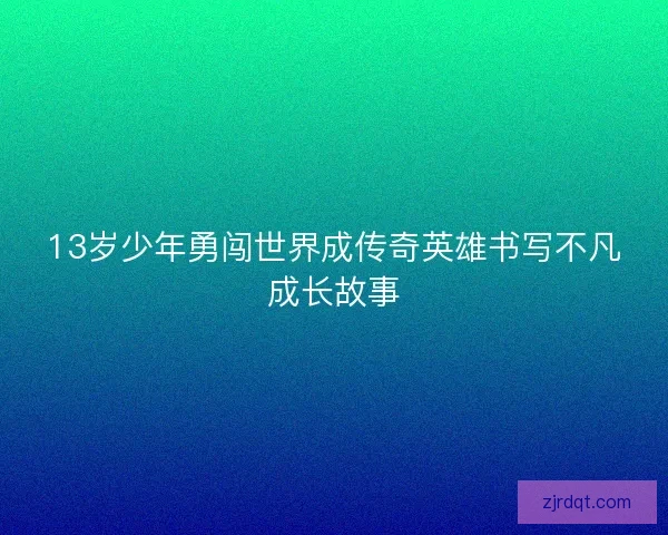13岁少年勇闯世界成传奇英雄书写不凡成长故事