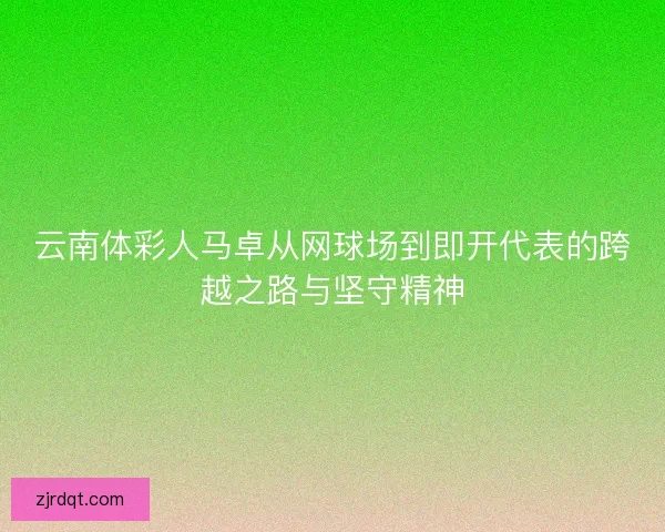 云南体彩人马卓从网球场到即开代表的跨越之路与坚守精神 云南体彩人马卓从网球场到即开代表的跨越之路与坚守精神