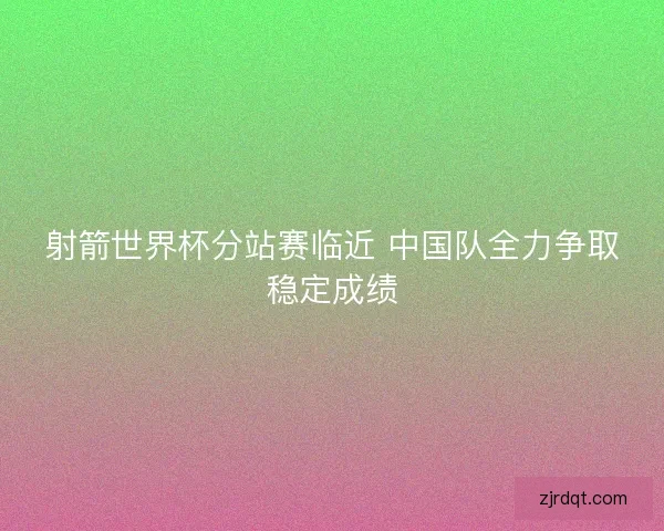 射箭世界杯分站赛临近 中国队全力争取稳定成绩 射箭世界杯分站赛临近 中国队全力争取稳定成绩