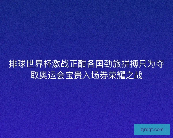 排球世界杯激战正酣各国劲旅拼搏只为夺取奥运会宝贵入场券荣耀之战 排球世界杯激战正酣各国劲旅拼搏只为夺取奥运会宝贵入场券荣耀之战