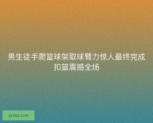男生徒手爬篮球架取球臂力惊人最终完成扣篮震撼全场 男生徒手爬篮球架取球臂力惊人最终完成扣篮震撼全场