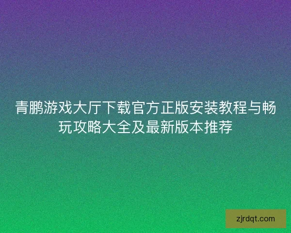 青鹏游戏大厅下载官方正版安装教程与畅玩攻略大全及最新版本推荐 青鹏游戏大厅下载官方正版安装教程与畅玩攻略大全及最新版本推荐