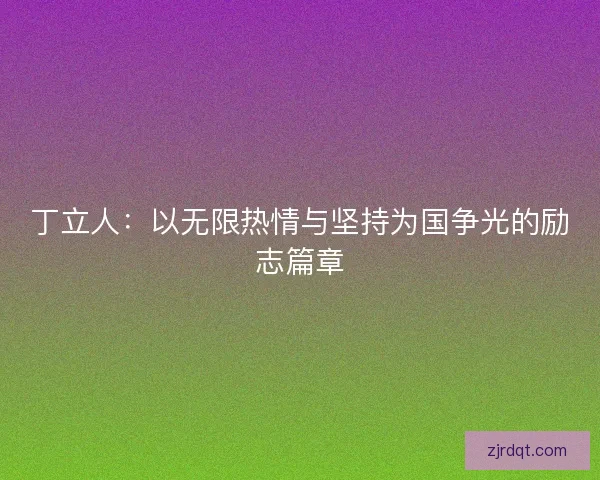 丁立人:以无限热情与坚持为国争光的励志篇章 丁立人:以无限热情与坚持为国争光的励志篇章