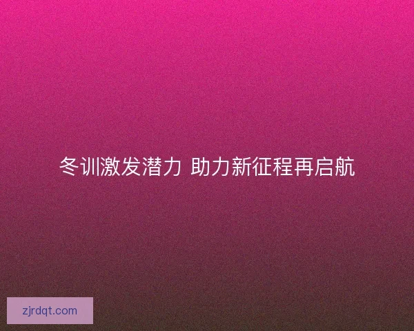 冬训激发潜力 助力新征程再启航 冬训激发潜力 助力新征程再启航