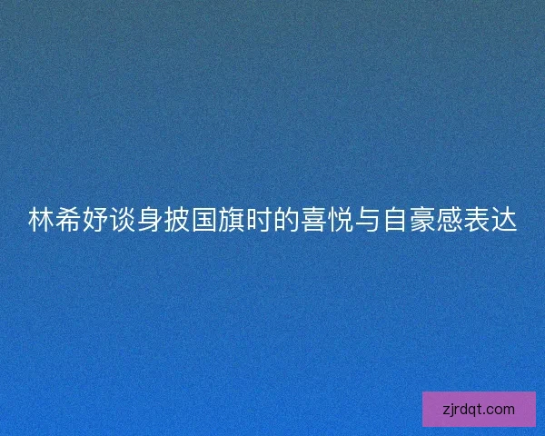 林希妤谈身披国旗时的喜悦与自豪感表达