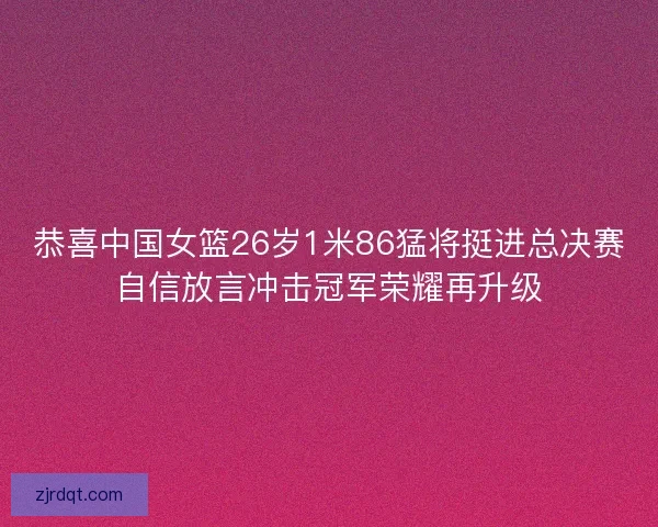 恭喜中国女篮26岁1米86猛将挺进总决赛自信放言冲击冠军荣耀再升级 恭喜中国女篮26岁1米86猛将挺进总决赛自信放言冲击冠军荣耀再升级