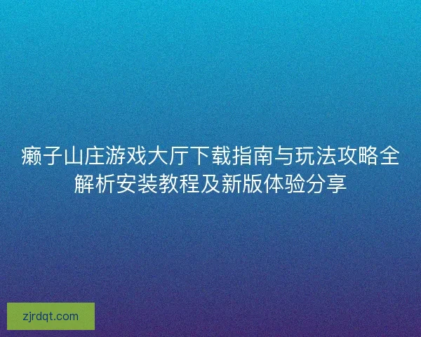 癞子山庄游戏大厅下载指南与玩法攻略全解析安装教程及新版体验分享 癞子山庄游戏大厅下载指南与玩法攻略全解析安装教程及新版体验分享