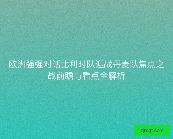 欧洲强强对话比利时队迎战丹麦队焦点之战前瞻与看点全解析
