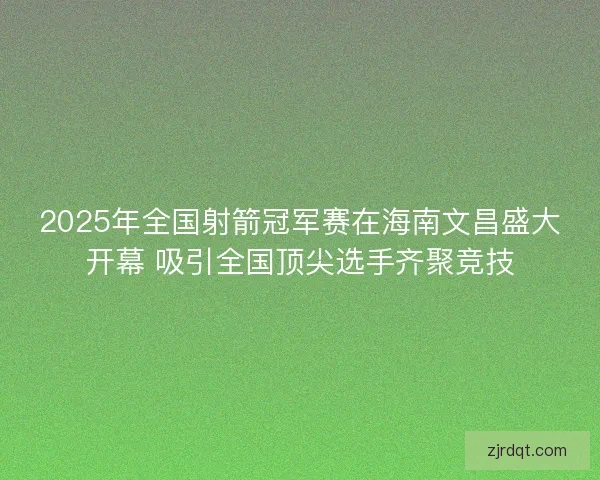 2025年全国射箭冠军赛在海南文昌盛大开幕 吸引全国顶尖选手齐聚竞技 2025年全国射箭冠军赛在海南文昌盛大开幕 吸引全国顶尖选手齐聚竞技