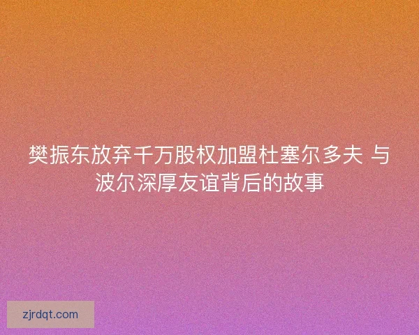 樊振东放弃千万股权加盟杜塞尔多夫 与波尔深厚友谊背后的故事 樊振东放弃千万股权加盟杜塞尔多夫 与波尔深厚友谊背后的故事