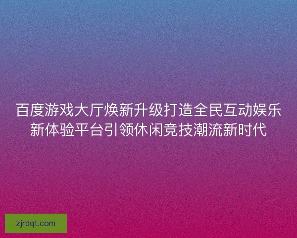 百度游戏大厅焕新升级打造全民互动娱乐新体验平台引领休闲竞技潮流新时代 百度游戏大厅焕新升级打造全民互动娱乐新体验平台引领休闲竞技潮流新时代