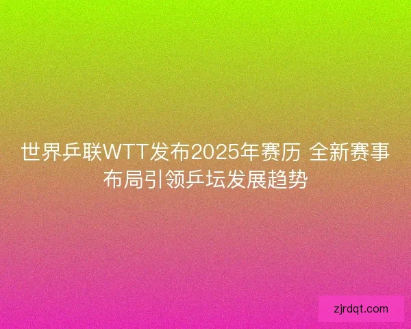 世界乒联WTT发布2025年赛历 全新赛事布局引领乒坛发展趋势