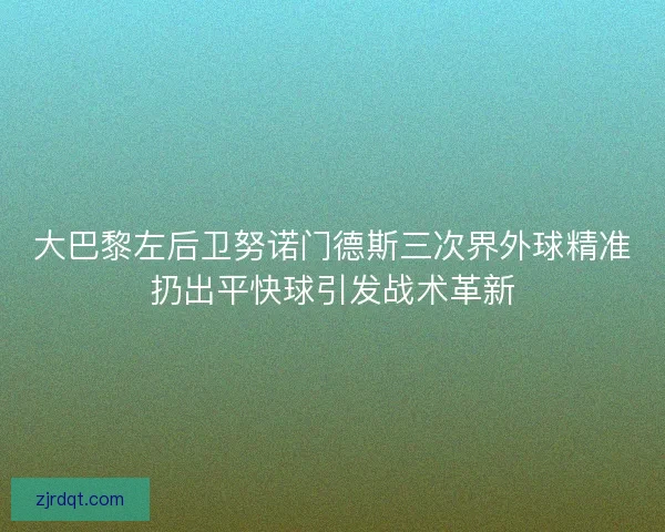 大巴黎左后卫努诺门德斯三次界外球精准扔出平快球引发战术革新 大巴黎左后卫努诺门德斯三次界外球精准扔出平快球引发战术革新