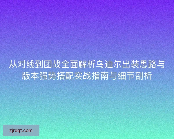 从对线到团战全面解析乌迪尔出装思路与版本强势搭配实战指南与细节剖析