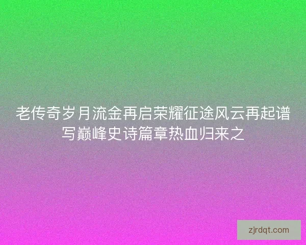 老传奇岁月流金再启荣耀征途风云再起谱写巅峰史诗篇章热血归来之 老传奇岁月流金再启荣耀征途风云再起谱写巅峰史诗篇章热血归来之