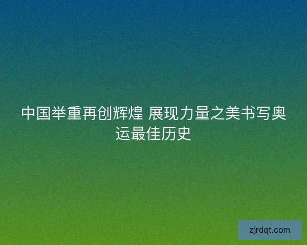 中国举重再创辉煌 展现力量之美书写奥运最佳历史