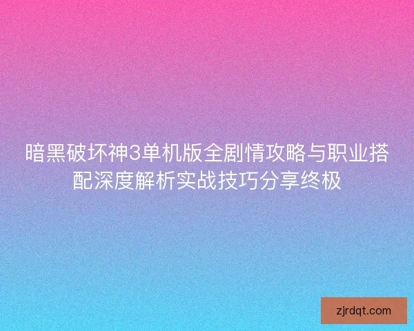 暗黑破坏神3单机版全剧情攻略与职业搭配深度解析实战技巧分享终极