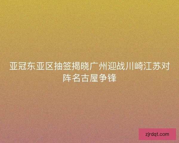 亚冠东亚区抽签揭晓广州迎战川崎江苏对阵名古屋争锋 亚冠东亚区抽签揭晓广州迎战川崎江苏对阵名古屋争锋
