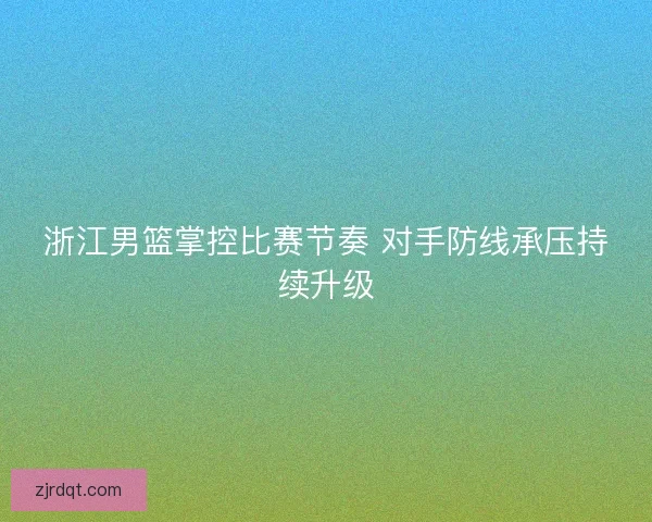 浙江男篮掌控比赛节奏 对手防线承压持续升级 浙江男篮掌控比赛节奏 对手防线承压持续升级